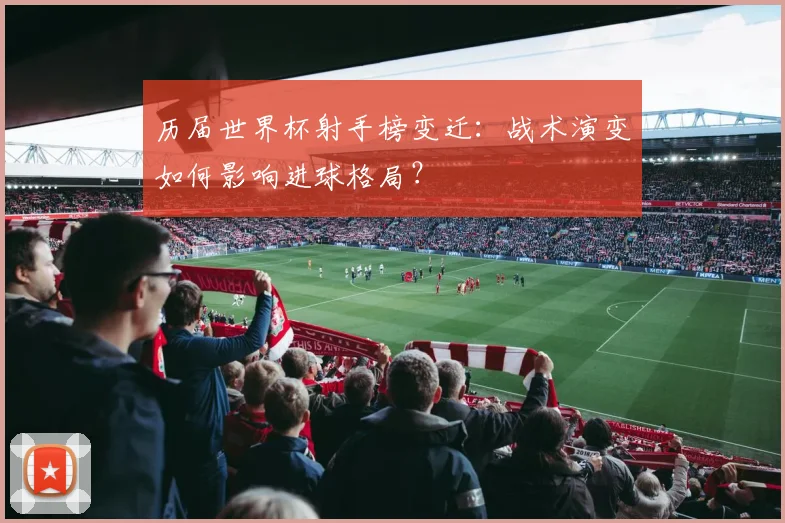 历届世界杯射手榜变迁：战术演变如何影响进球格局？