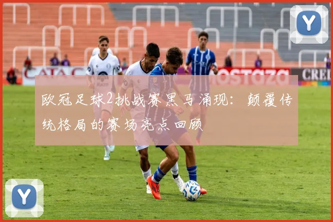 欧冠足球2挑战赛黑马涌现：颠覆传统格局的赛场亮点回顾