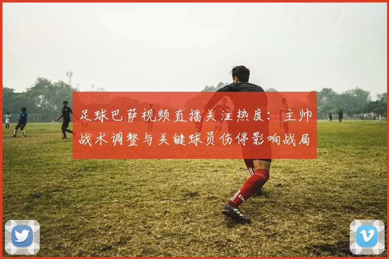足球巴萨视频直播关注热度：主帅战术调整与关键球员伤停影响战局