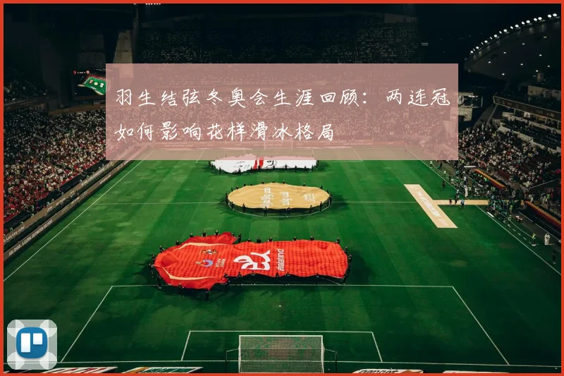 羽生结弦冬奥会生涯回顾：两连冠如何影响花样滑冰格局