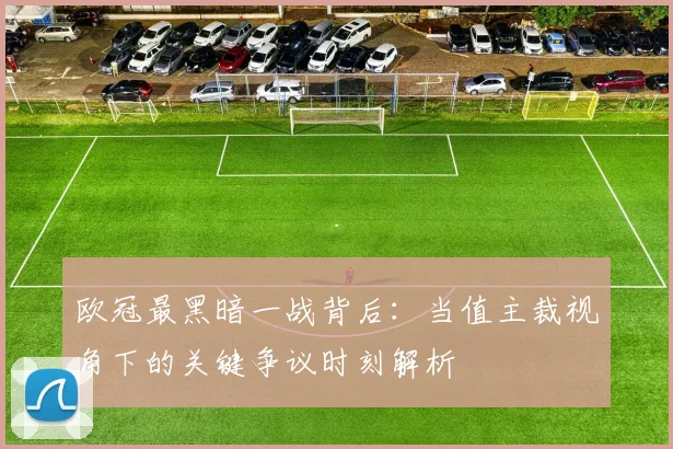 欧冠最黑暗一战背后：当值主裁视角下的关键争议时刻解析