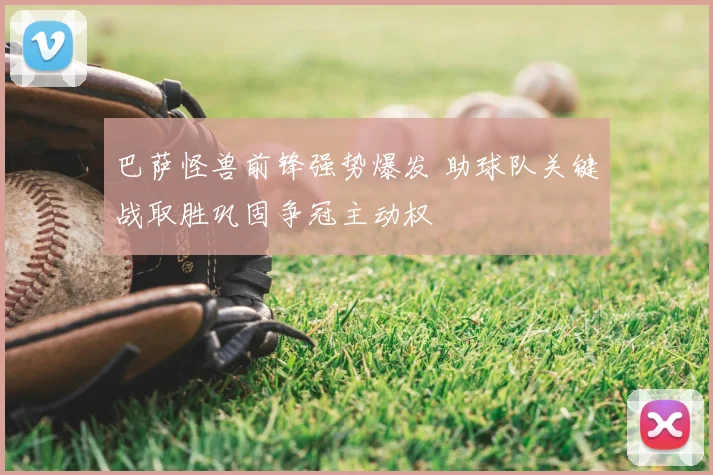 巴萨怪兽前锋强势爆发 助球队关键战取胜巩固争冠主动权