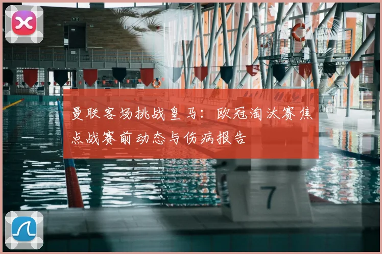 曼联客场挑战皇马：欧冠淘汰赛焦点战赛前动态与伤病报告