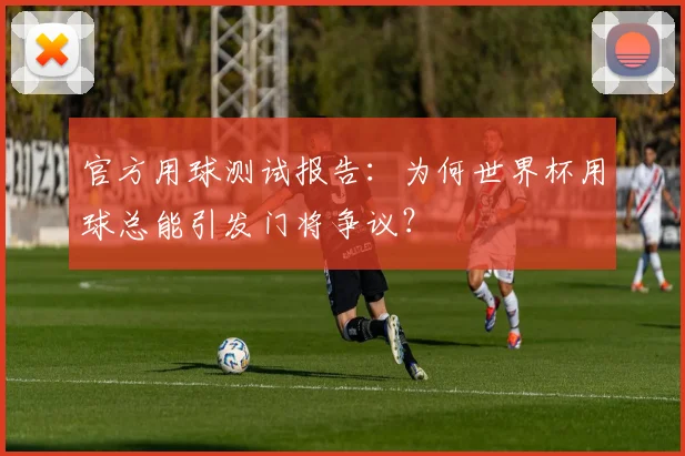 官方用球测试报告：为何世界杯用球总能引发门将争议？