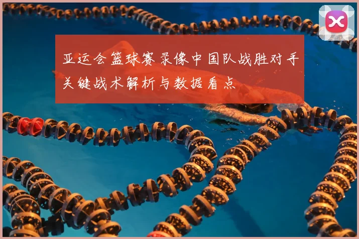 亚运会篮球赛录像中国队战胜对手关键战术解析与数据看点