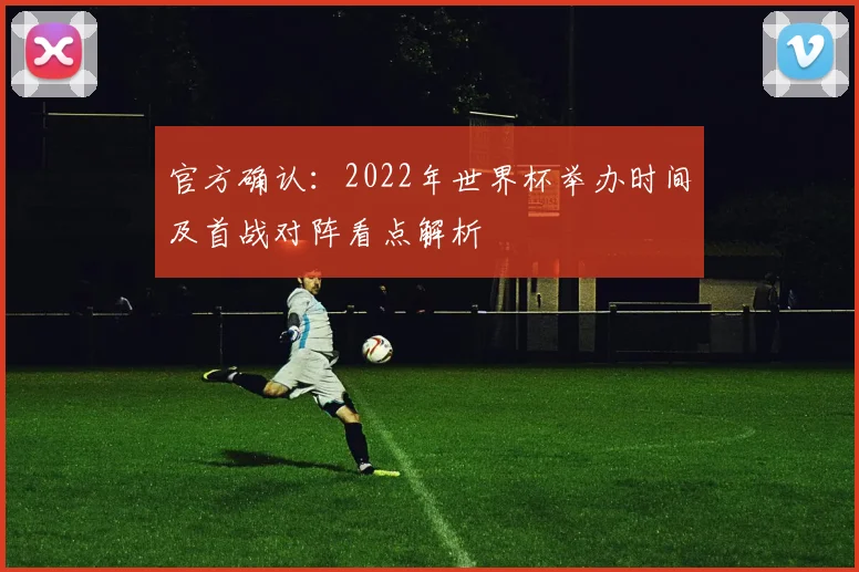 官方确认：2022年世界杯举办时间及首战对阵看点解析
