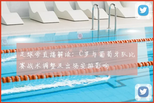 足球帝直播解读：C罗与葡萄牙队比赛战术调整及出场安排影响