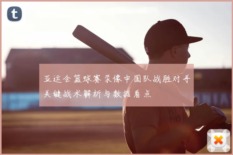 亚运会篮球赛录像中国队战胜对手关键战术解析与数据看点