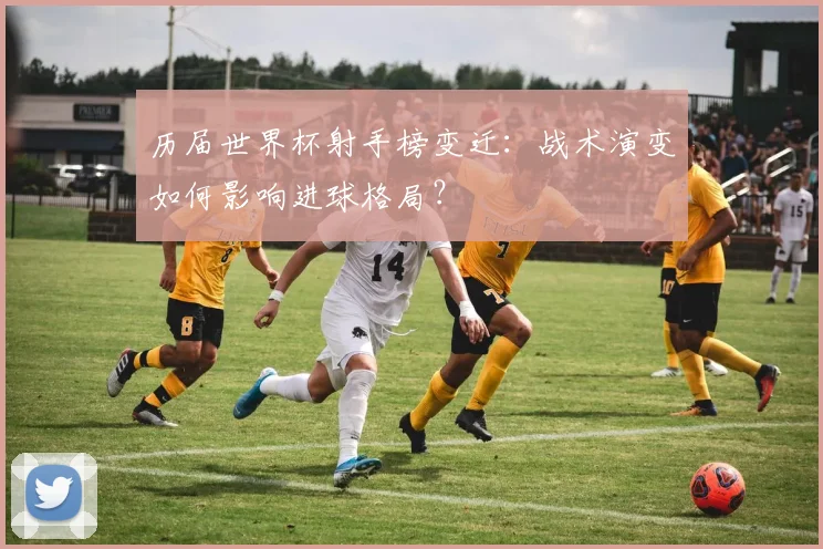 历届世界杯射手榜变迁：战术演变如何影响进球格局？