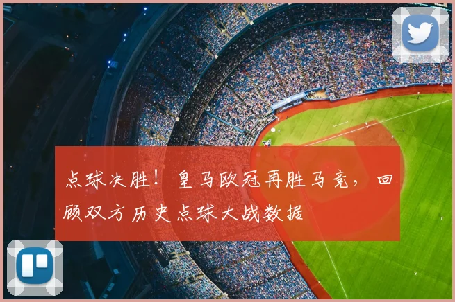 点球决胜！皇马欧冠再胜马竞，回顾双方历史点球大战数据