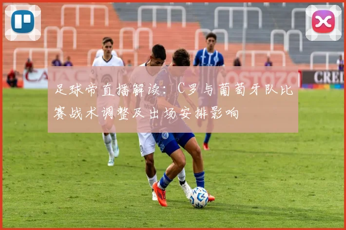 足球帝直播解读：C罗与葡萄牙队比赛战术调整及出场安排影响