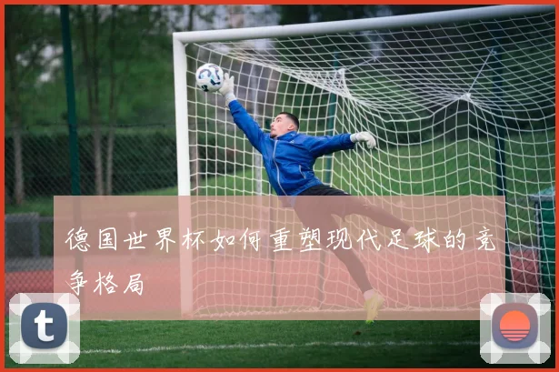 德国世界杯如何重塑现代足球的竞争格局