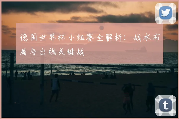 德国世界杯小组赛全解析:战术布局与出线关键战