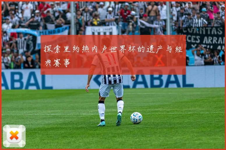 探索里约热内卢世界杯的遗产与经典赛事