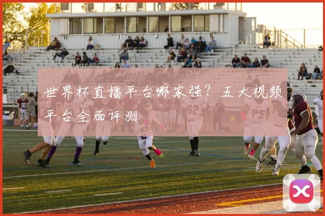 世界杯直播平台哪家强？五大视频平台全面评测