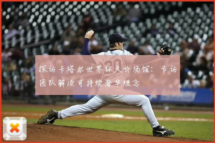 探访卡塔尔世界杯天价场馆：专访团队解读可持续奢华理念