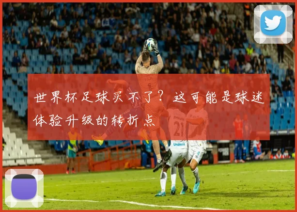 世界杯足球买不了？这可能是球迷体验升级的转折点