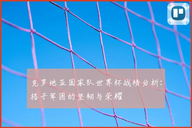 克罗地亚国家队世界杯战绩分析：格子军团的坚韧与荣耀