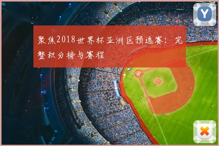 聚焦2018世界杯亚洲区预选赛:完整积分榜与赛程