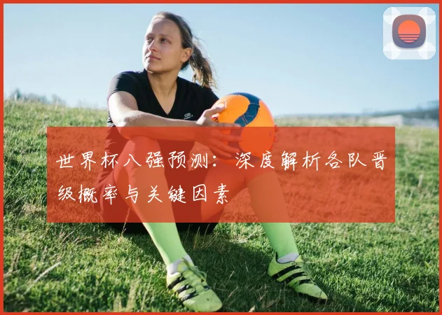 世界杯八强预测:深度解析各队晋级概率与关键因素
