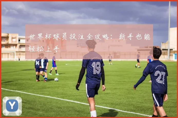世界杯球员投注全攻略：新手也能轻松上手