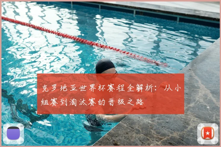 克罗地亚世界杯赛程全解析：从小组赛到淘汰赛的晋级之路