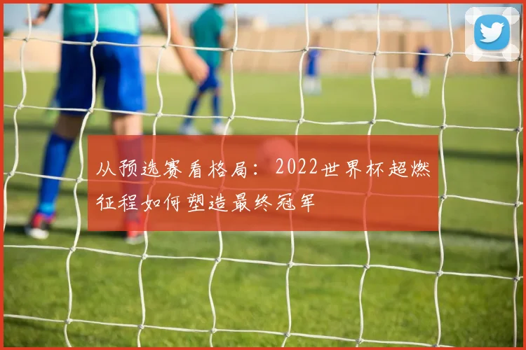 从预选赛看格局：2022世界杯超燃征程如何塑造最终冠军