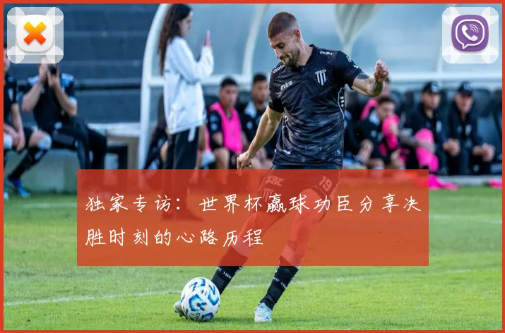 独家专访：世界杯赢球功臣分享决胜时刻的心路历程