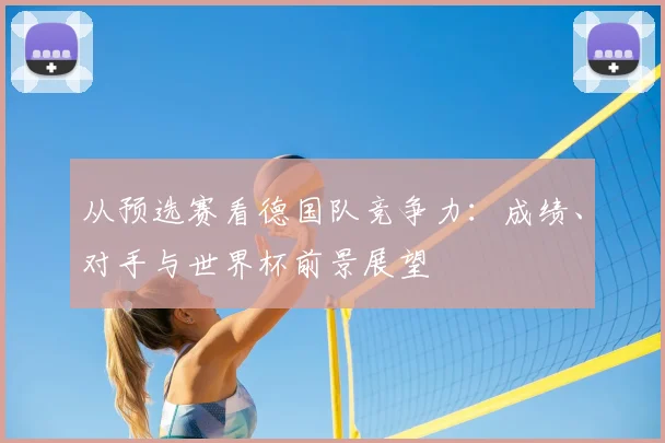 从预选赛看德国队竞争力:成绩、对手与世界杯前景展望