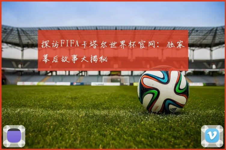探访FIFA卡塔尔世界杯官网：独家幕后故事大揭秘