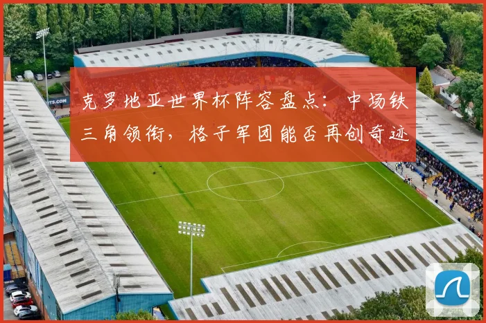 克罗地亚世界杯阵容盘点：中场铁三角领衔，格子军团能否再创奇迹？