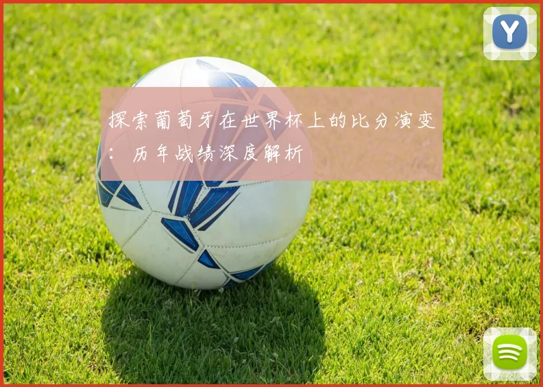 探索葡萄牙在世界杯上的比分演变：历年战绩深度解析