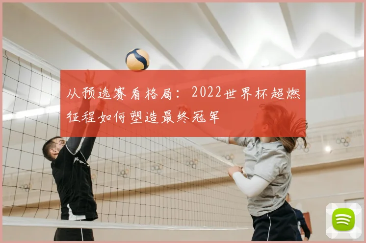 从预选赛看格局：2022世界杯超燃征程如何塑造最终冠军