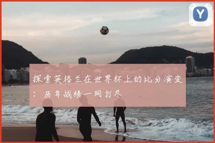 探索英格兰在世界杯上的比分演变：历年战绩一网打尽