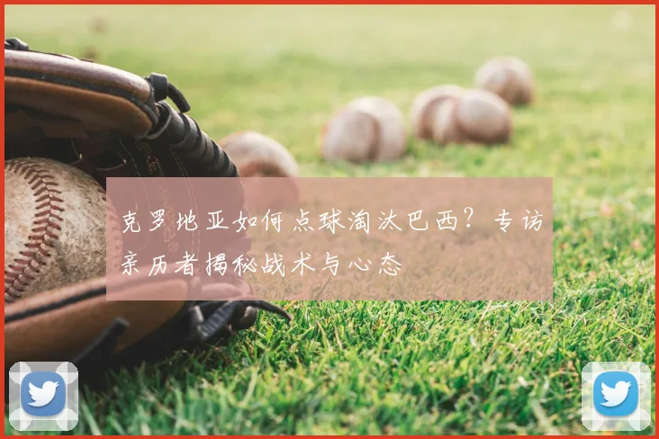 克罗地亚如何点球淘汰巴西？专访亲历者揭秘战术与心态