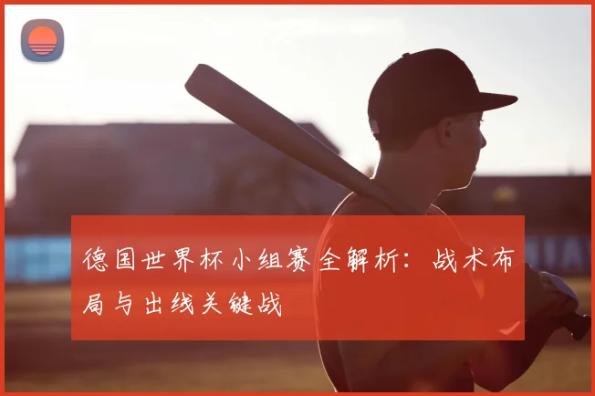 德国世界杯小组赛全解析:战术布局与出线关键战