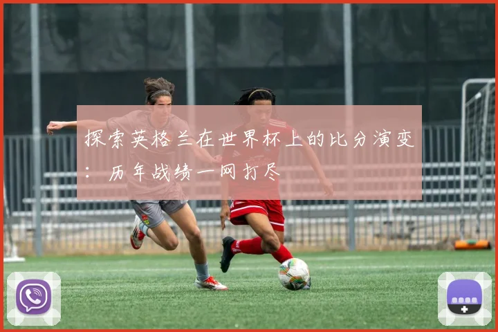 探索英格兰在世界杯上的比分演变：历年战绩一网打尽