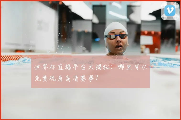 世界杯直播平台大揭秘：哪里可以免费观看高清赛事？