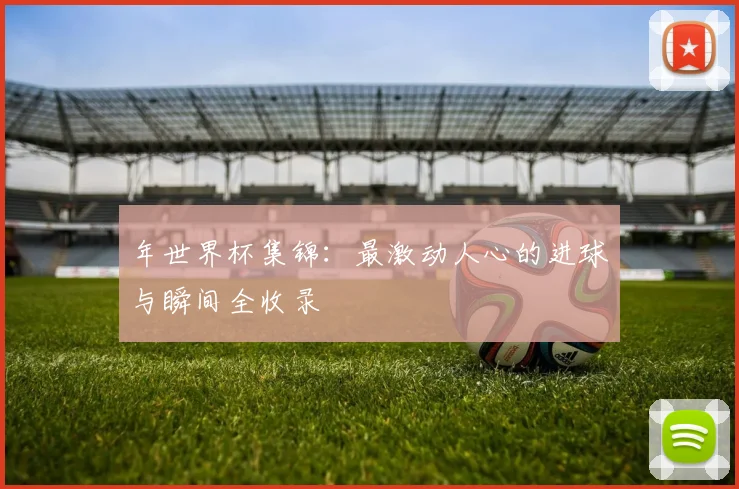 年世界杯集锦:最激动人心的进球与瞬间全收录