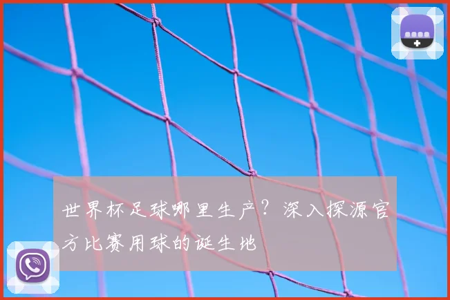 世界杯足球哪里生产？深入探源官方比赛用球的诞生地