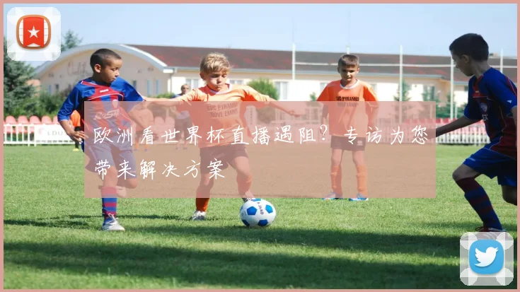 欧洲看世界杯直播遇阻?专访为您带来解决方案