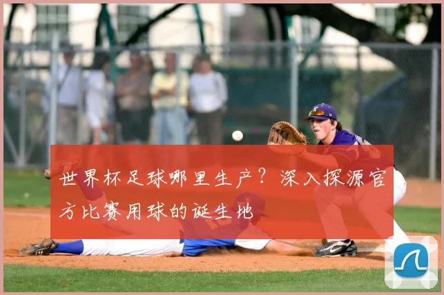 世界杯足球哪里生产？深入探源官方比赛用球的诞生地
