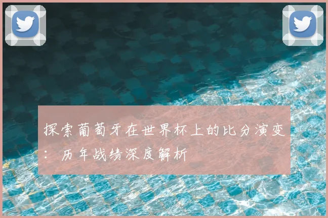 探索葡萄牙在世界杯上的比分演变：历年战绩深度解析