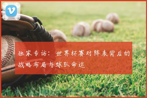 独家专访：世界杯赛对阵表背后的战略布局与球队命运