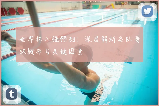 世界杯八强预测:深度解析各队晋级概率与关键因素