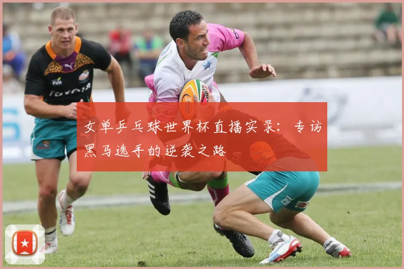 女单乒乓球世界杯直播实录：专访黑马选手的逆袭之路