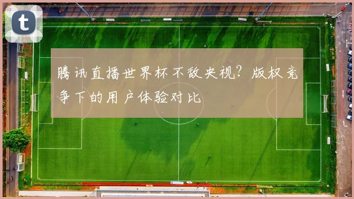 腾讯直播世界杯不敌央视？版权竞争下的用户体验对比